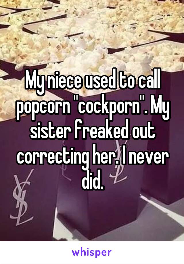 My niece used to call popcorn "cockporn". My sister freaked out correcting her. I never did.