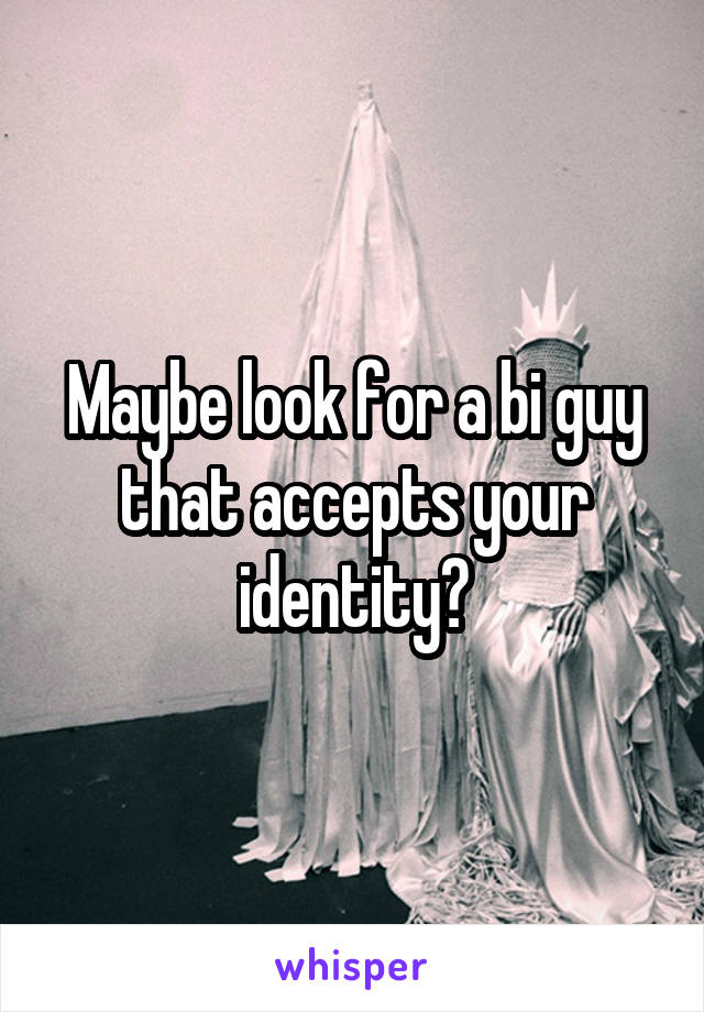 Maybe look for a bi guy that accepts your identity?