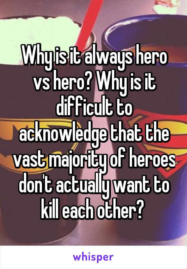 Why is it always hero vs hero? Why is it difficult to acknowledge that the vast majority of heroes don't actually want to kill each other? 