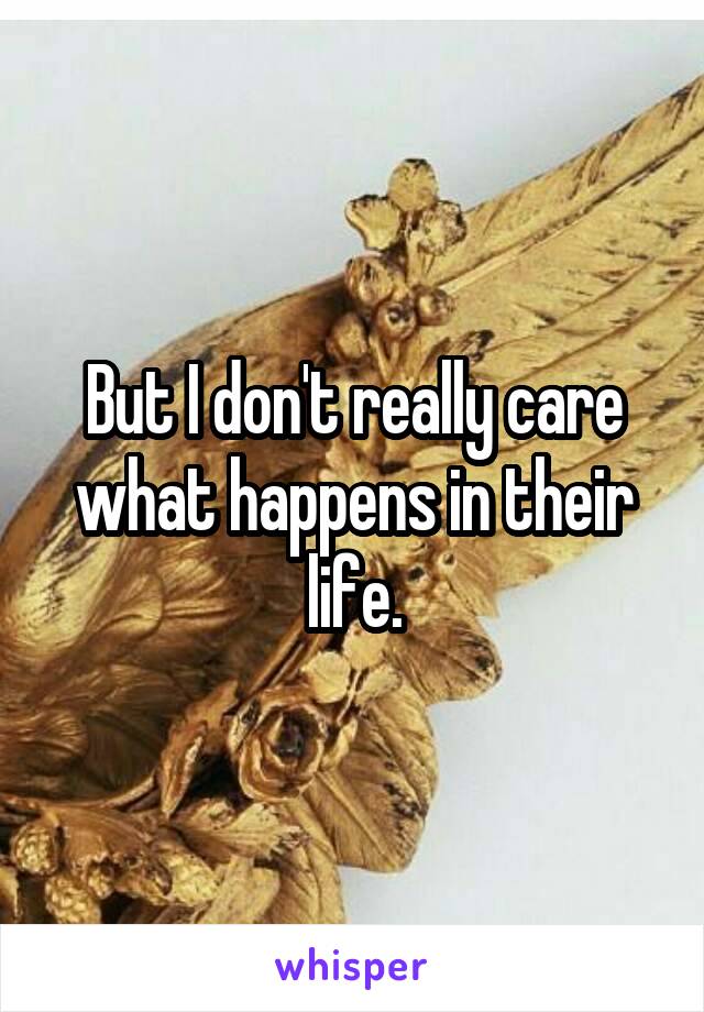 But I don't really care what happens in their life.