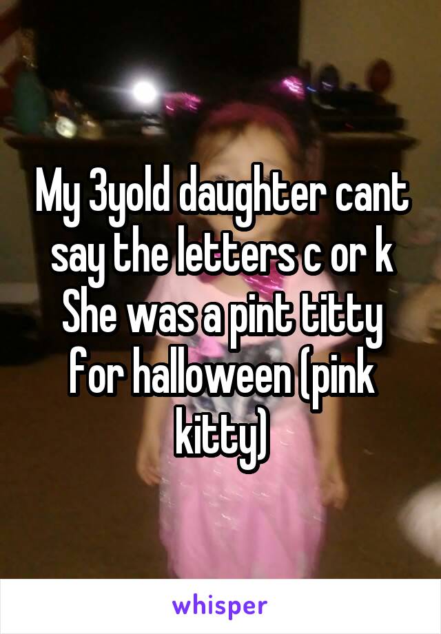 My 3yold daughter cant say the letters c or k
She was a pint titty for halloween (pink kitty)