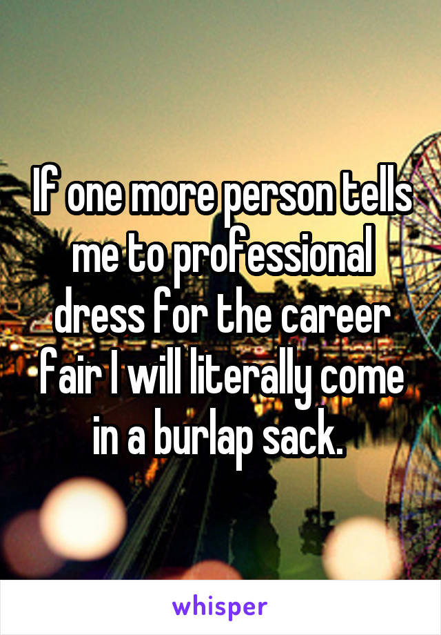 If one more person tells me to professional dress for the career fair I will literally come in a burlap sack. 