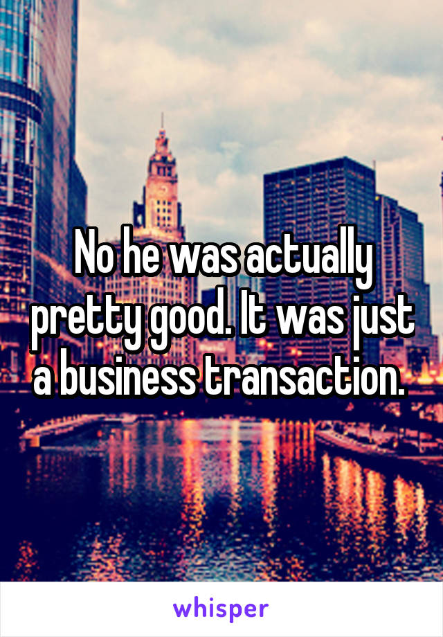 No he was actually pretty good. It was just a business transaction. 