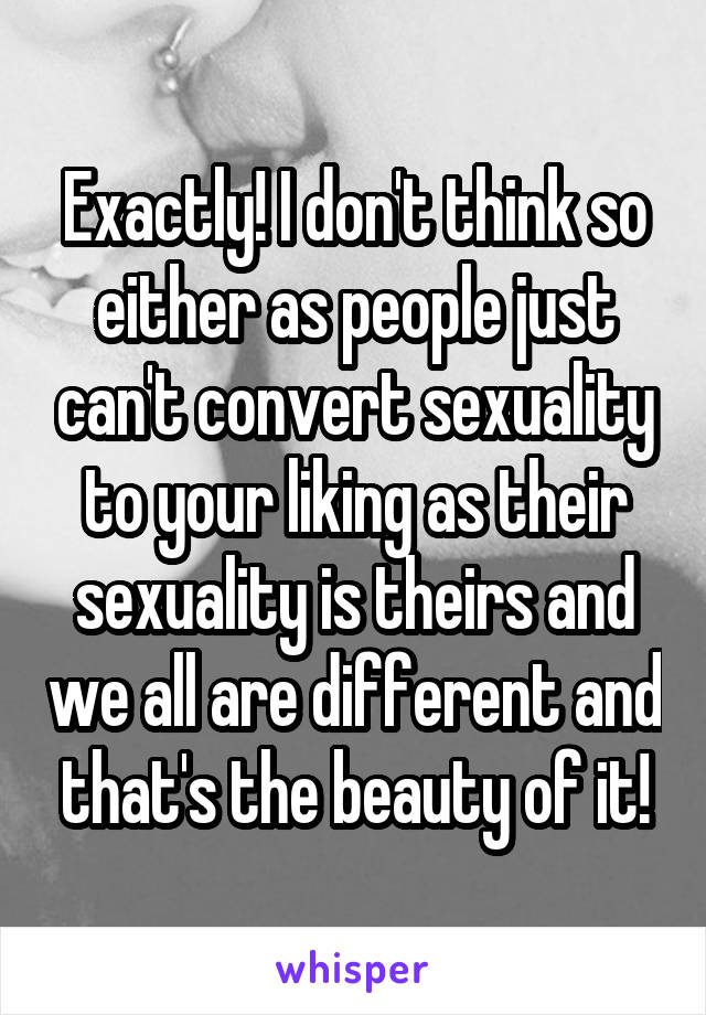 Exactly! I don't think so either as people just can't convert sexuality to your liking as their sexuality is theirs and we all are different and that's the beauty of it!