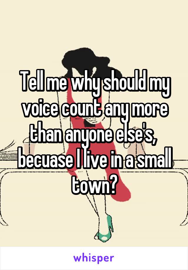 Tell me why should my voice count any more than anyone else's,  becuase I live in a small town?