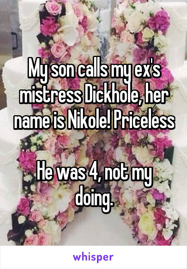 My son calls my ex's mistress Dickhole, her name is Nikole! Priceless 
He was 4, not my doing.