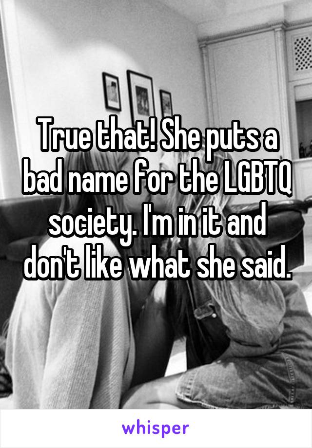 True that! She puts a bad name for the LGBTQ society. I'm in it and don't like what she said. 