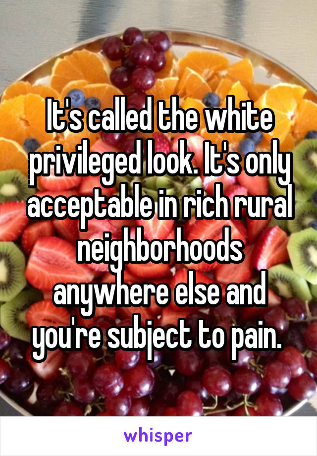 It's called the white privileged look. It's only acceptable in rich rural neighborhoods anywhere else and you're subject to pain. 