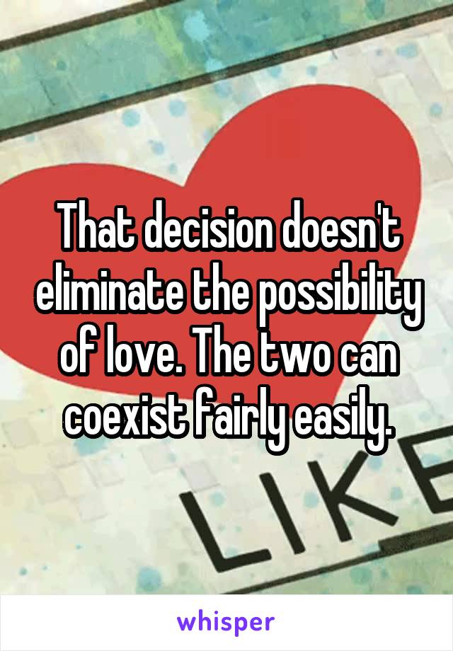 That decision doesn't eliminate the possibility of love. The two can coexist fairly easily.