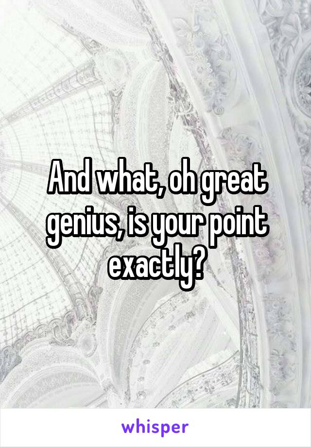 And what, oh great genius, is your point exactly?