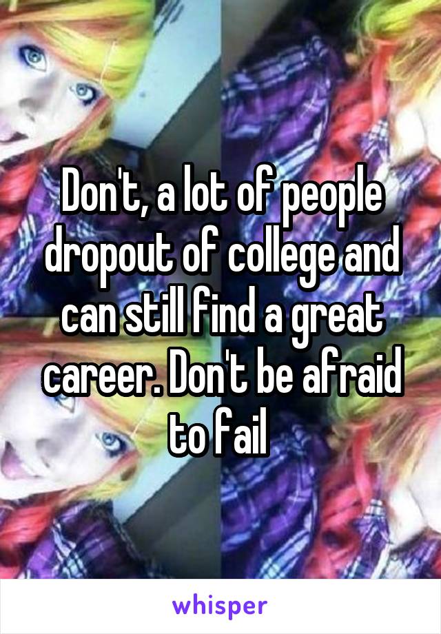 Don't, a lot of people dropout of college and can still find a great career. Don't be afraid to fail 