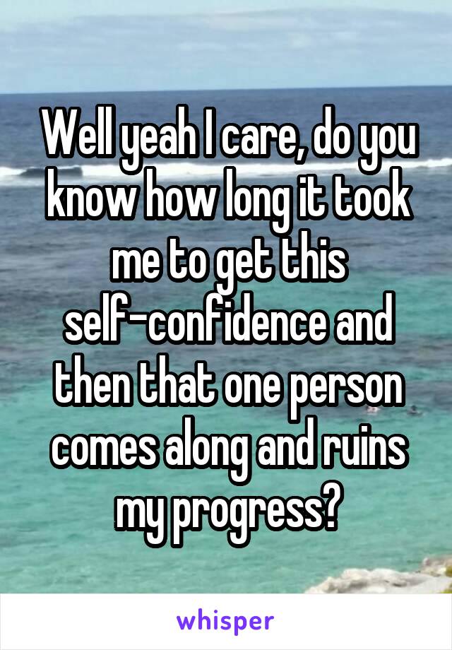 Well yeah I care, do you know how long it took me to get this self-confidence and then that one person comes along and ruins my progress?