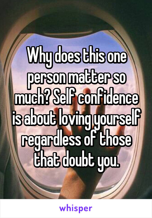 Why does this one person matter so much? Self confidence is about loving yourself regardless of those that doubt you.