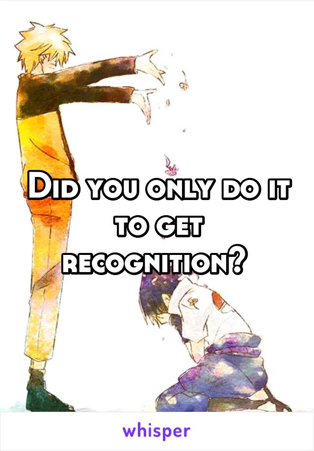 Did you only do it to get recognition? 