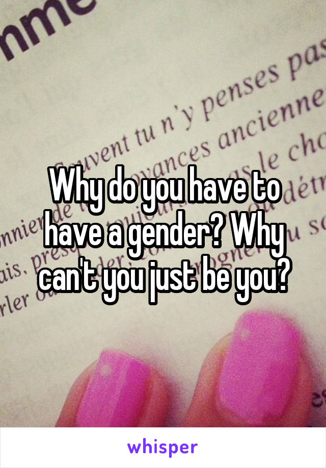 Why do you have to have a gender? Why can't you just be you?