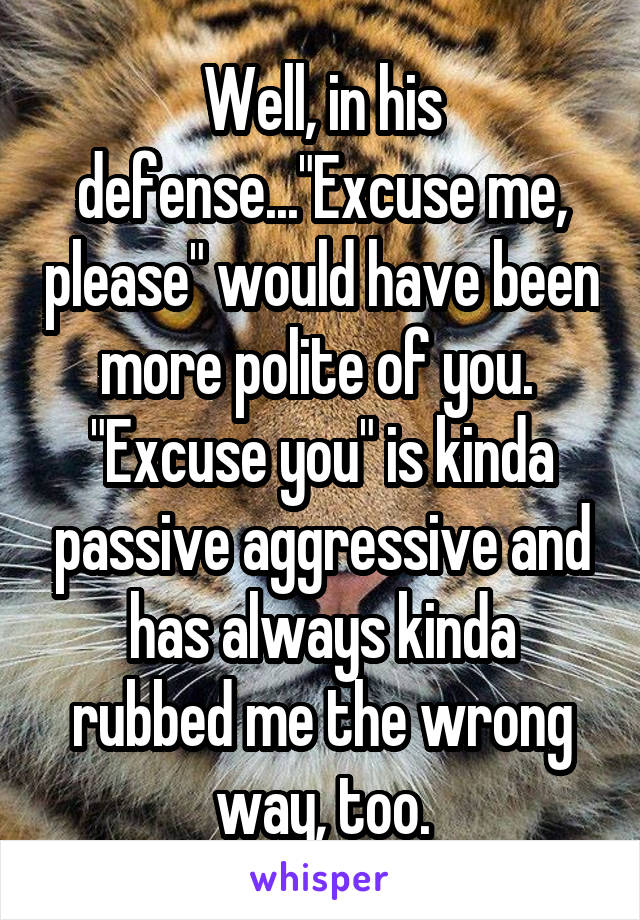 Well, in his defense..."Excuse me, please" would have been more polite of you.  "Excuse you" is kinda passive aggressive and has always kinda rubbed me the wrong way, too.