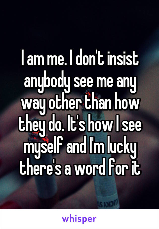 I am me. I don't insist anybody see me any way other than how they do. It's how I see myself and I'm lucky there's a word for it