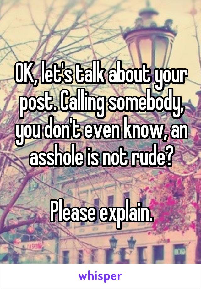 OK, let's talk about your post. Calling somebody, you don't even know, an asshole is not rude?

Please explain.