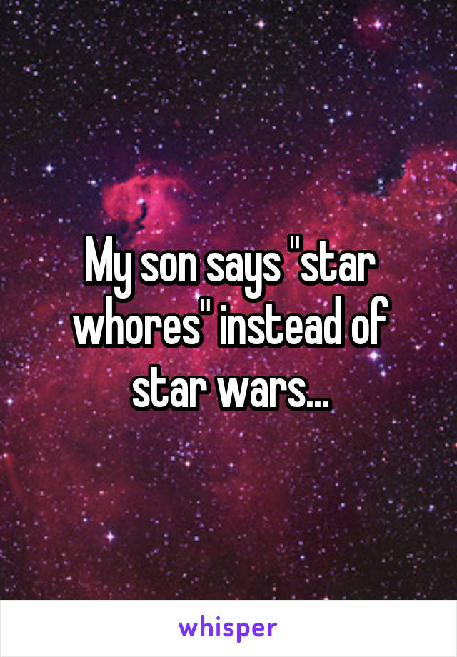 My son says "star whores" instead of star wars...