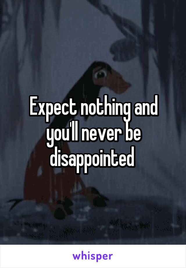 Expect nothing and you'll never be disappointed 