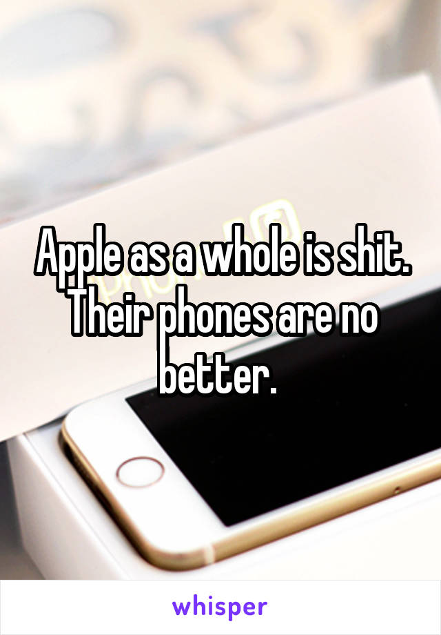 Apple as a whole is shit. Their phones are no better. 