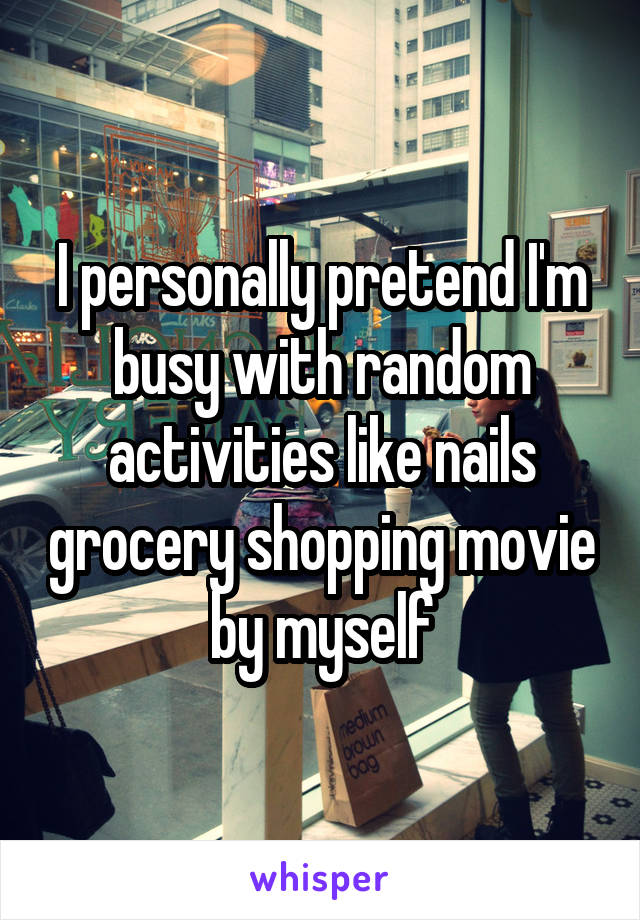 I personally pretend I'm busy with random activities like nails grocery shopping movie by myself