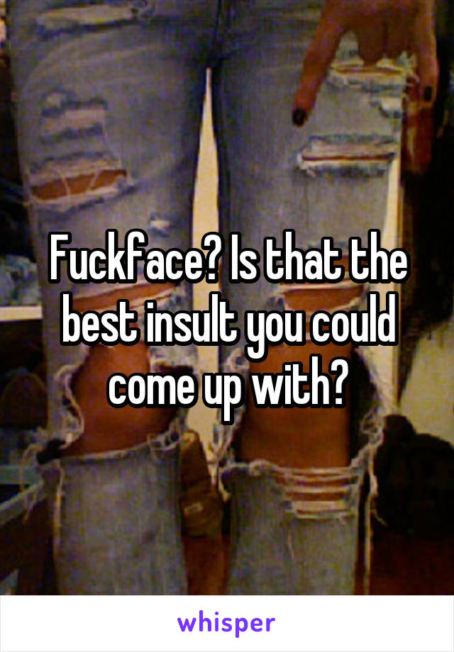 Fuckface? Is that the best insult you could come up with?
