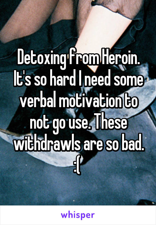 Detoxing from Heroin. It's so hard I need some verbal motivation to not go use. These withdrawls are so bad. :( 