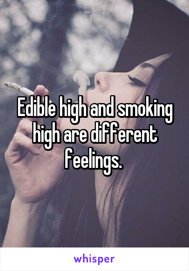 Edible high and smoking high are different feelings. 