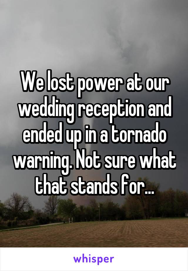 We lost power at our wedding reception and ended up in a tornado warning. Not sure what that stands for...