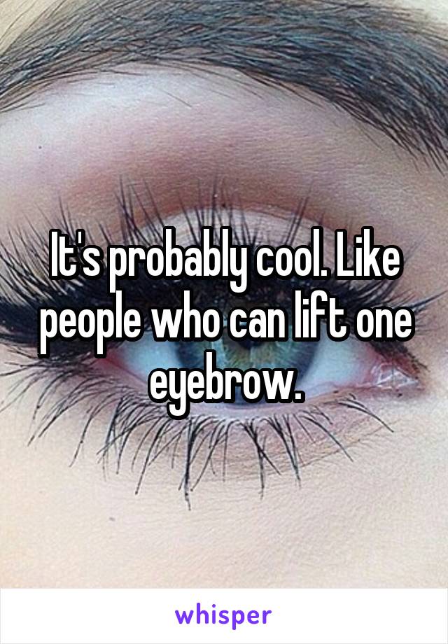 It's probably cool. Like people who can lift one eyebrow.