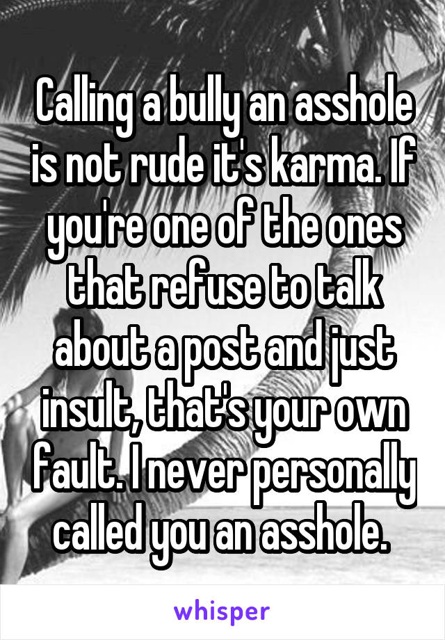 Calling a bully an asshole is not rude it's karma. If you're one of the ones that refuse to talk about a post and just insult, that's your own fault. I never personally called you an asshole. 