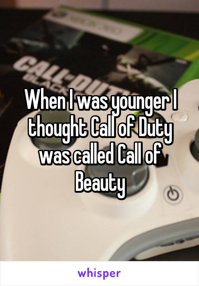 When I was younger I thought Call of Duty was called Call of Beauty