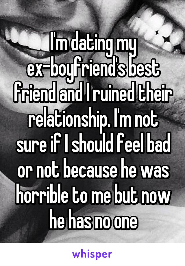 I'm dating my ex-boyfriend's best friend and I ruined their relationship. I'm not sure if I should feel bad or not because he was horrible to me but now he has no one