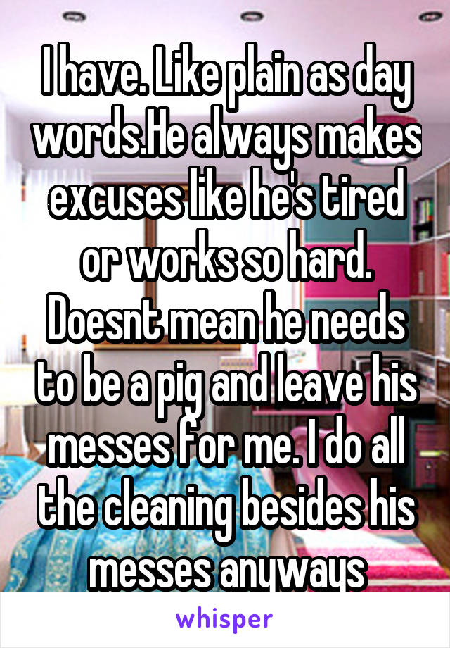 I have. Like plain as day words.He always makes excuses like he's tired or works so hard. Doesnt mean he needs to be a pig and leave his messes for me. I do all the cleaning besides his messes anyways