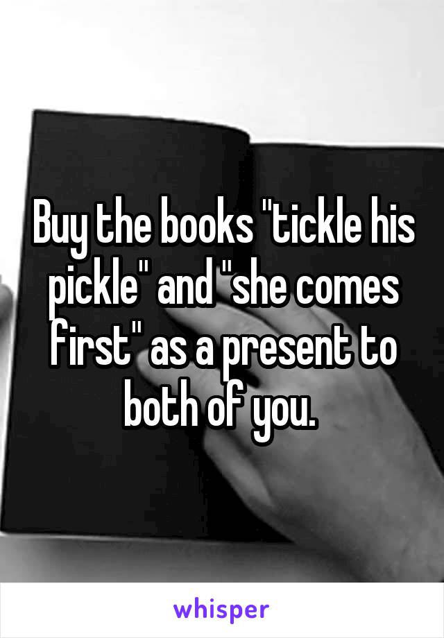 Buy the books "tickle his pickle" and "she comes first" as a present to both of you. 