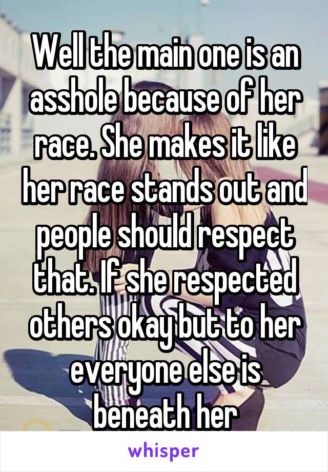 Well the main one is an asshole because of her race. She makes it like her race stands out and people should respect that. If she respected others okay but to her everyone else is beneath her