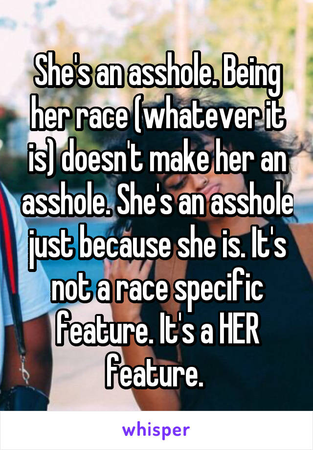 She's an asshole. Being her race (whatever it is) doesn't make her an asshole. She's an asshole just because she is. It's not a race specific feature. It's a HER feature. 