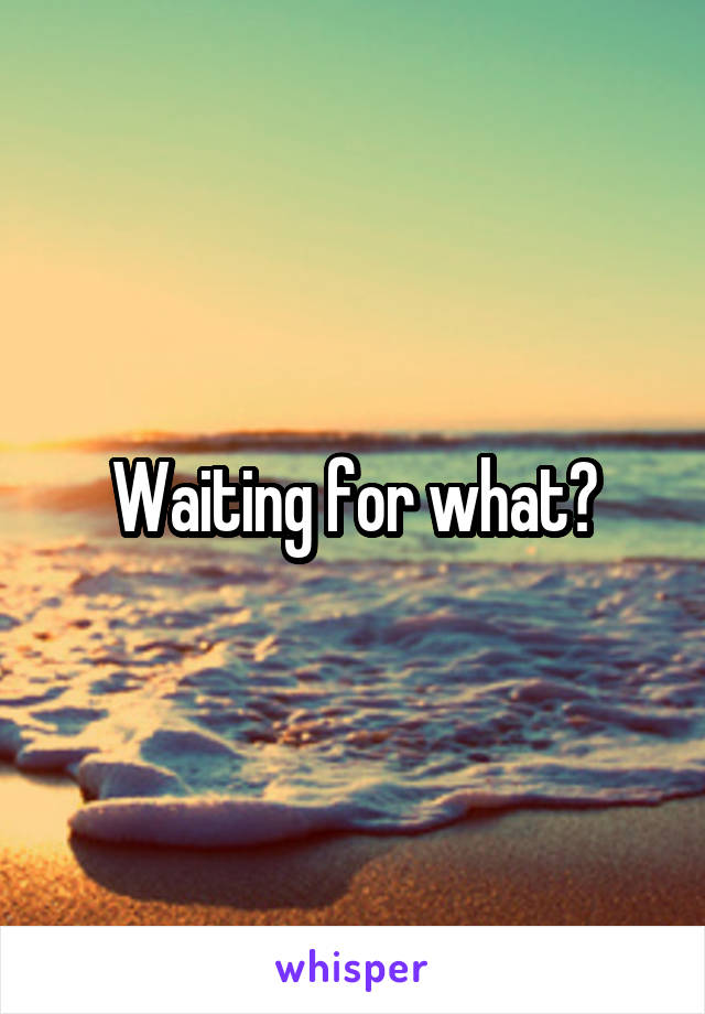 Waiting for what?