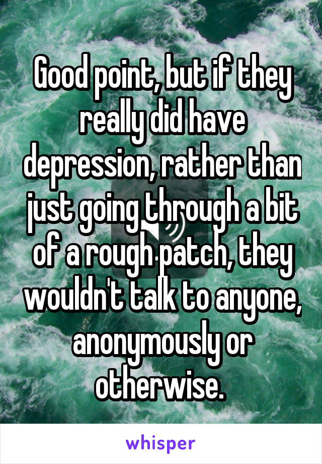 Good point, but if they really did have depression, rather than just going through a bit of a rough patch, they wouldn't talk to anyone, anonymously or otherwise. 