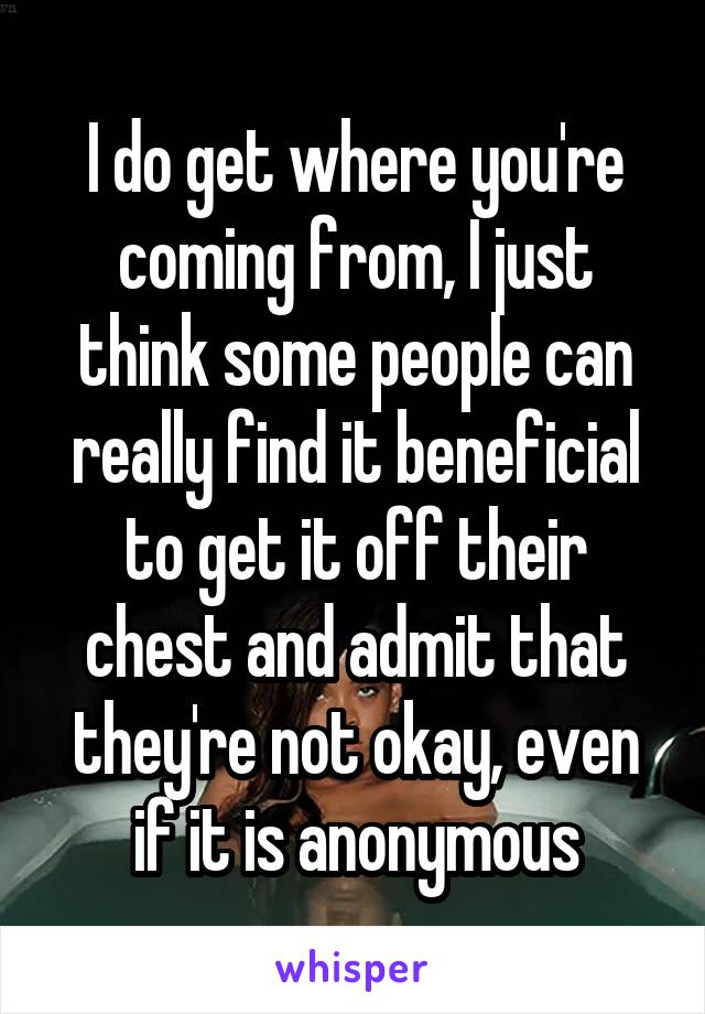 I do get where you're coming from, I just think some people can really find it beneficial to get it off their chest and admit that they're not okay, even if it is anonymous