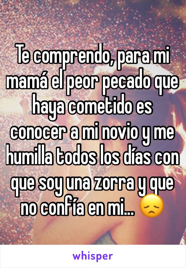 Te comprendo, para mi mamá el peor pecado que haya cometido es conocer a mi novio y me humilla todos los días con que soy una zorra y que no confía en mi... 😞