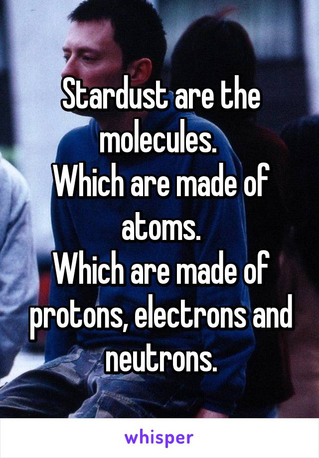 Stardust are the molecules. 
Which are made of atoms.
Which are made of protons, electrons and neutrons.