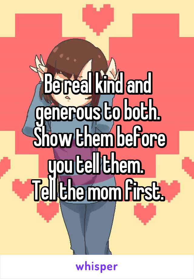 Be real kind and generous to both.
 Show them before you tell them. 
Tell the mom first.