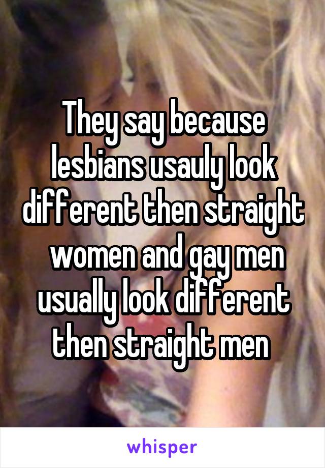 They say because lesbians usauly look different then straight  women and gay men usually look different then straight men 