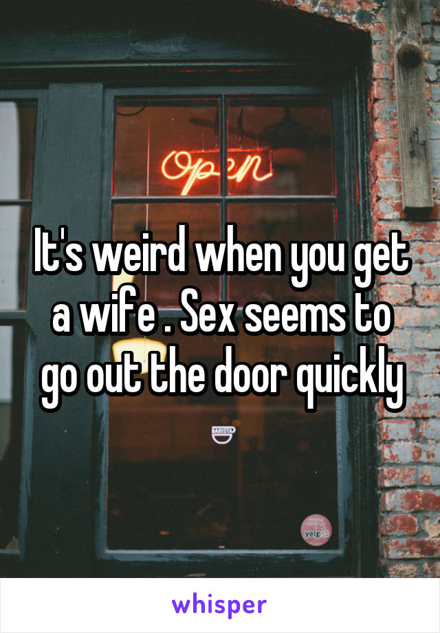 It's weird when you get a wife . Sex seems to go out the door quickly