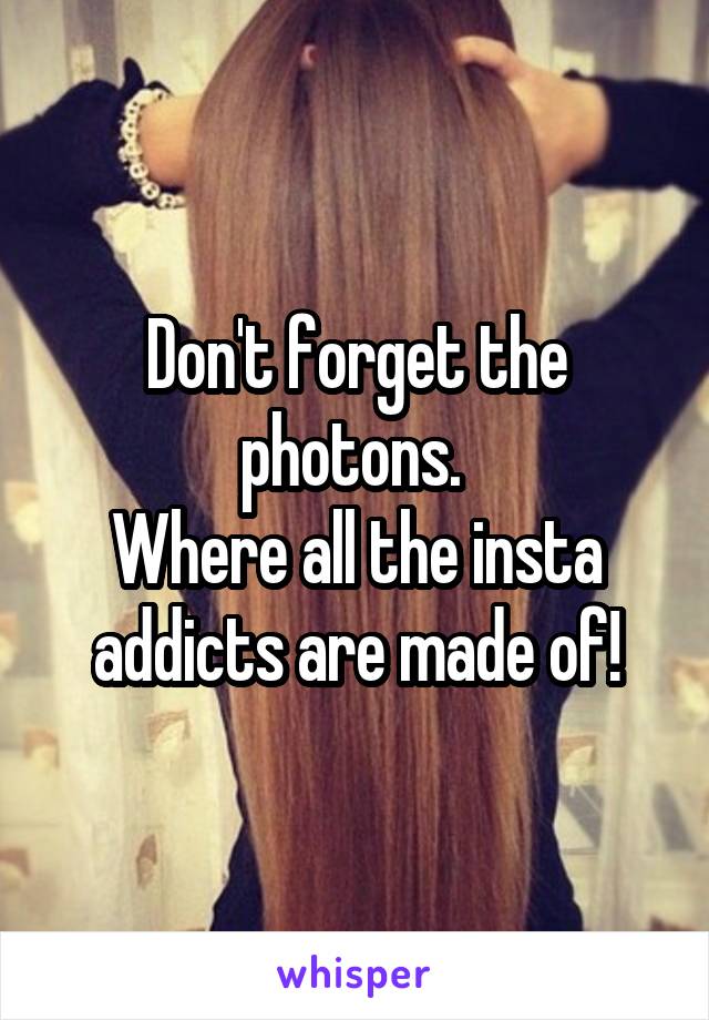 Don't forget the photons. 
Where all the insta addicts are made of!