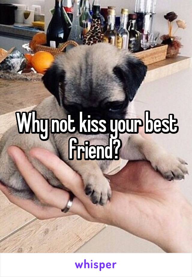 Why not kiss your best friend? 