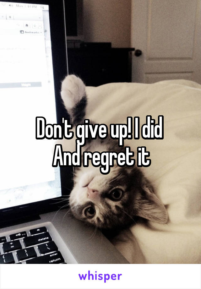 Don't give up! I did 
And regret it