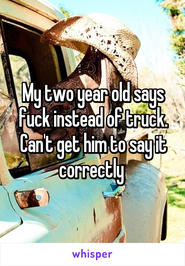 My two year old says fuck instead of truck. Can't get him to say it correctly 